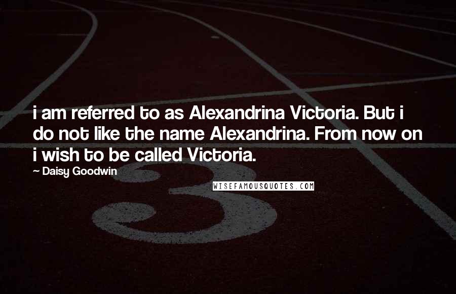 Daisy Goodwin Quotes: i am referred to as Alexandrina Victoria. But i do not like the name Alexandrina. From now on i wish to be called Victoria.
