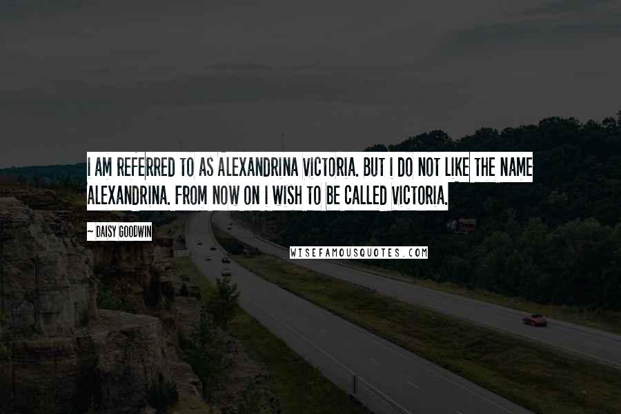 Daisy Goodwin Quotes: i am referred to as Alexandrina Victoria. But i do not like the name Alexandrina. From now on i wish to be called Victoria.