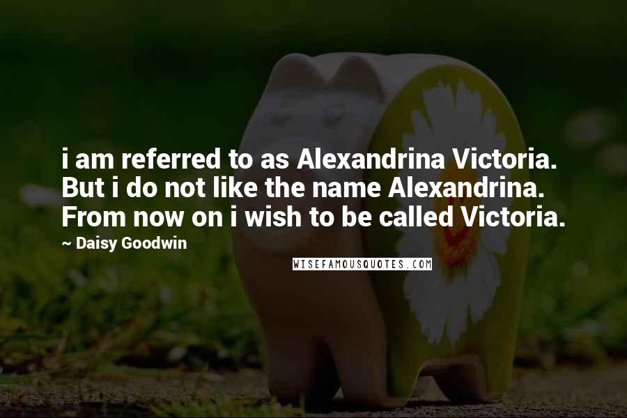Daisy Goodwin Quotes: i am referred to as Alexandrina Victoria. But i do not like the name Alexandrina. From now on i wish to be called Victoria.