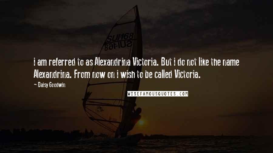 Daisy Goodwin Quotes: i am referred to as Alexandrina Victoria. But i do not like the name Alexandrina. From now on i wish to be called Victoria.