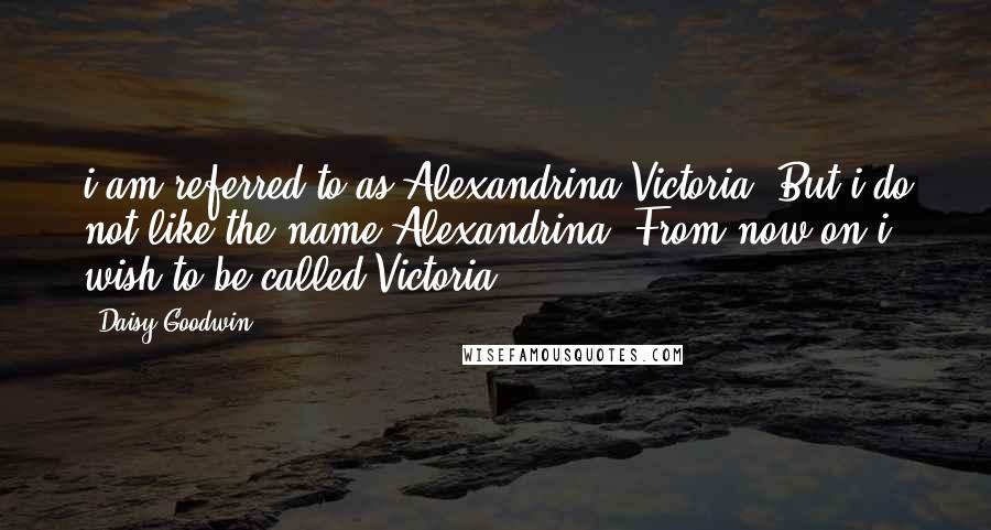 Daisy Goodwin Quotes: i am referred to as Alexandrina Victoria. But i do not like the name Alexandrina. From now on i wish to be called Victoria.