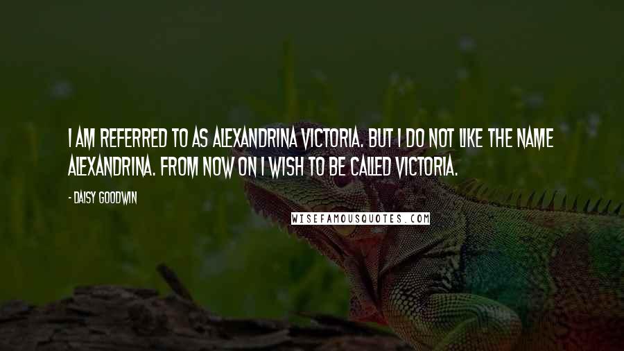 Daisy Goodwin Quotes: i am referred to as Alexandrina Victoria. But i do not like the name Alexandrina. From now on i wish to be called Victoria.