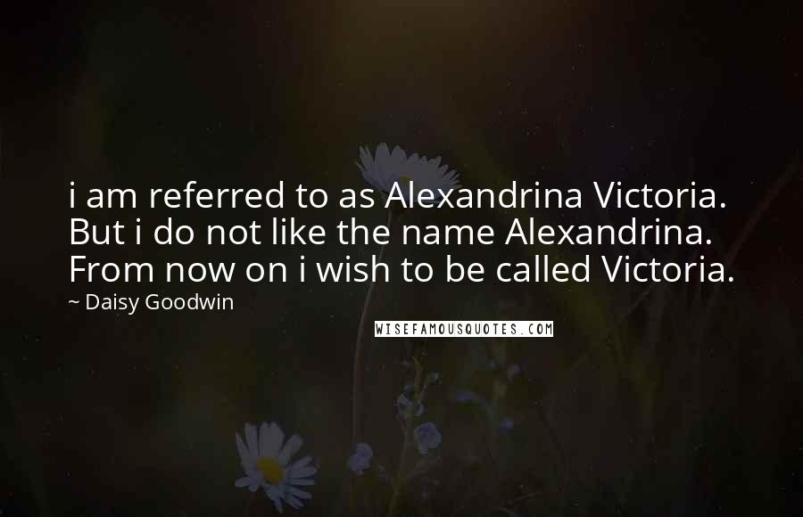Daisy Goodwin Quotes: i am referred to as Alexandrina Victoria. But i do not like the name Alexandrina. From now on i wish to be called Victoria.