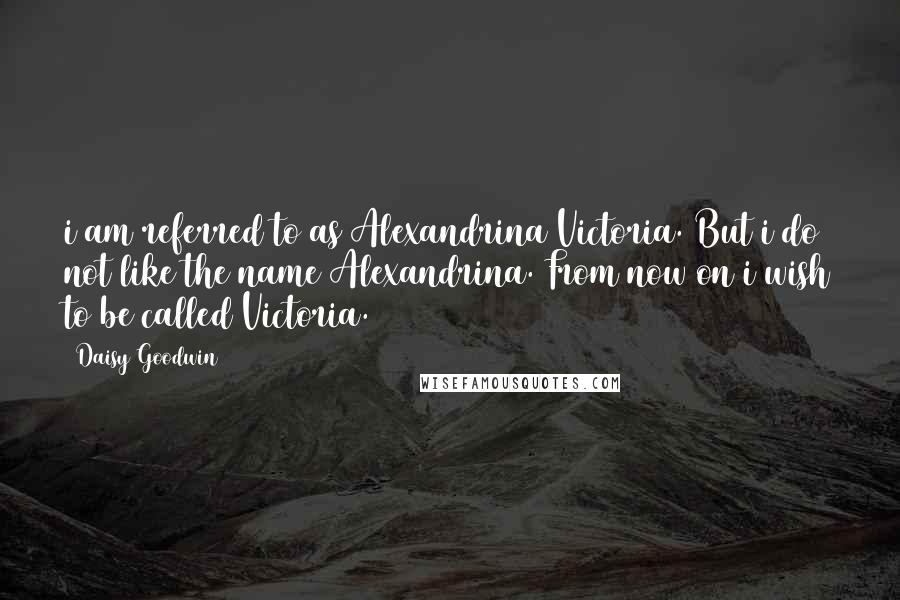 Daisy Goodwin Quotes: i am referred to as Alexandrina Victoria. But i do not like the name Alexandrina. From now on i wish to be called Victoria.
