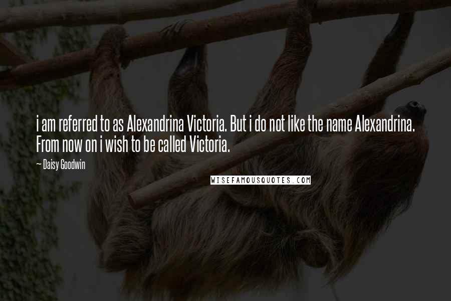 Daisy Goodwin Quotes: i am referred to as Alexandrina Victoria. But i do not like the name Alexandrina. From now on i wish to be called Victoria.