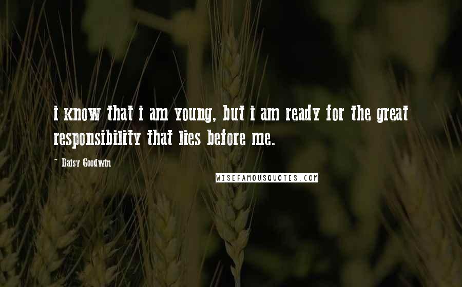 Daisy Goodwin Quotes: i know that i am young, but i am ready for the great responsibility that lies before me.