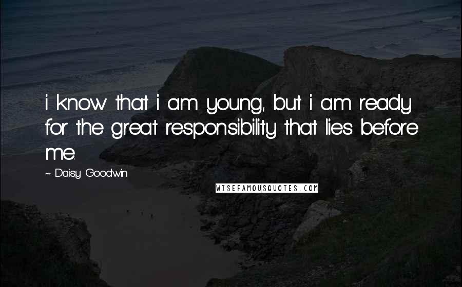 Daisy Goodwin Quotes: i know that i am young, but i am ready for the great responsibility that lies before me.