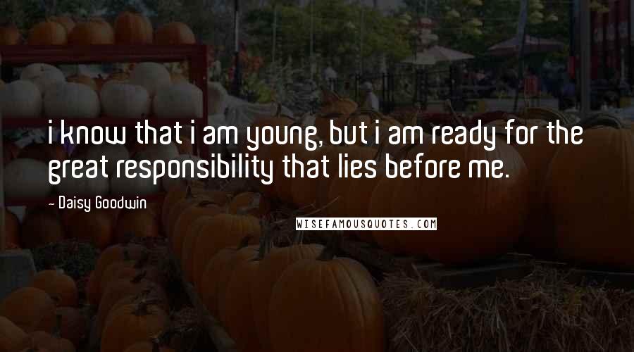 Daisy Goodwin Quotes: i know that i am young, but i am ready for the great responsibility that lies before me.