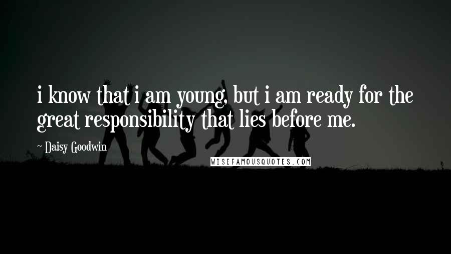 Daisy Goodwin Quotes: i know that i am young, but i am ready for the great responsibility that lies before me.