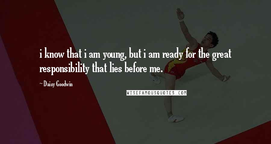 Daisy Goodwin Quotes: i know that i am young, but i am ready for the great responsibility that lies before me.