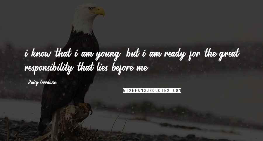 Daisy Goodwin Quotes: i know that i am young, but i am ready for the great responsibility that lies before me.