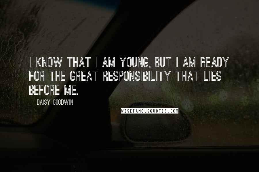 Daisy Goodwin Quotes: i know that i am young, but i am ready for the great responsibility that lies before me.