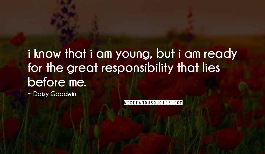 Daisy Goodwin Quotes: i know that i am young, but i am ready for the great responsibility that lies before me.
