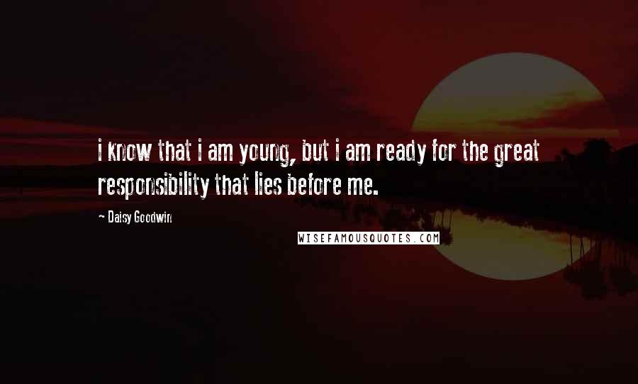 Daisy Goodwin Quotes: i know that i am young, but i am ready for the great responsibility that lies before me.