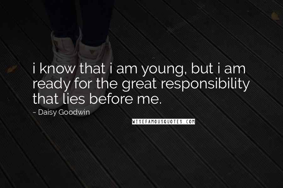 Daisy Goodwin Quotes: i know that i am young, but i am ready for the great responsibility that lies before me.
