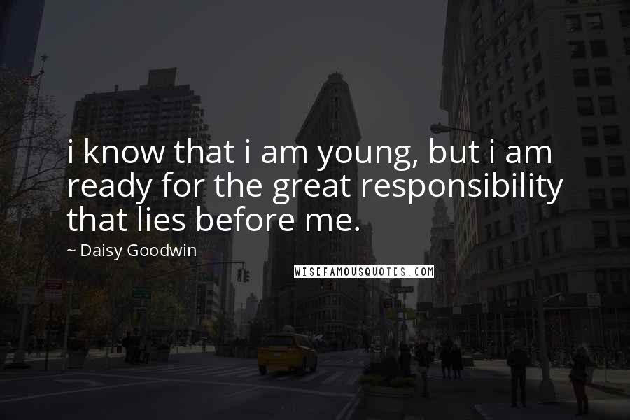 Daisy Goodwin Quotes: i know that i am young, but i am ready for the great responsibility that lies before me.