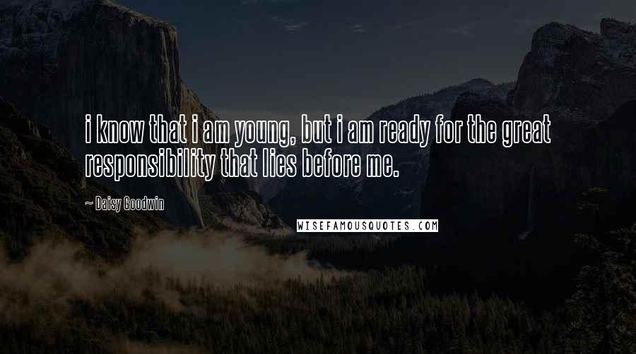 Daisy Goodwin Quotes: i know that i am young, but i am ready for the great responsibility that lies before me.