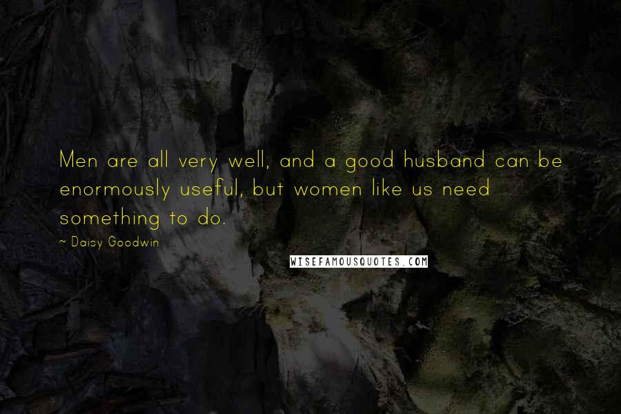 Daisy Goodwin Quotes: Men are all very well, and a good husband can be enormously useful, but women like us need something to do.