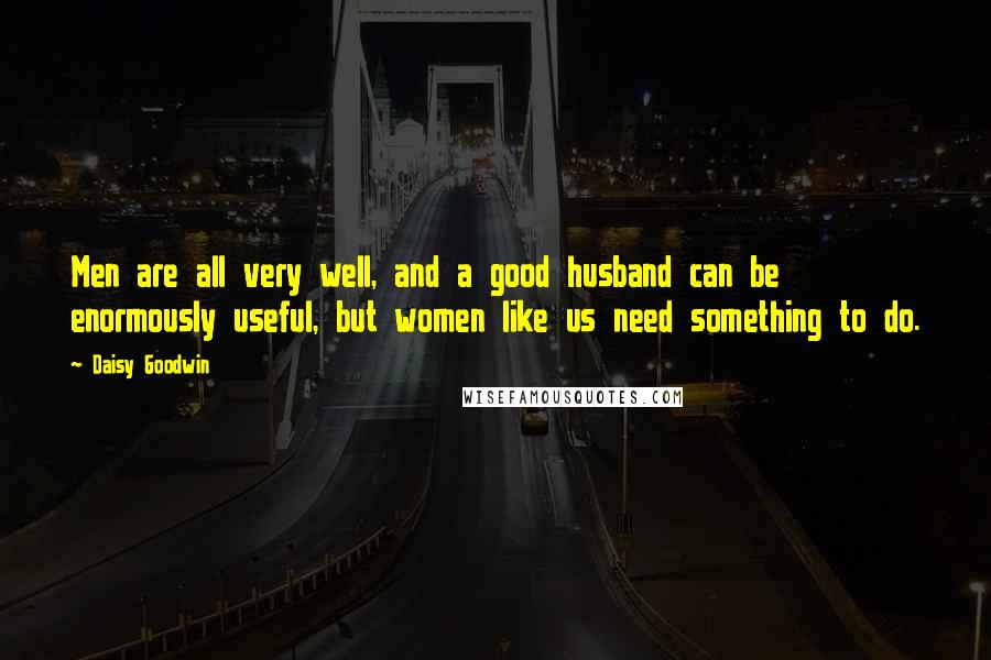 Daisy Goodwin Quotes: Men are all very well, and a good husband can be enormously useful, but women like us need something to do.