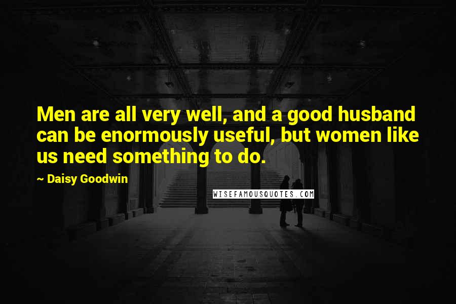 Daisy Goodwin Quotes: Men are all very well, and a good husband can be enormously useful, but women like us need something to do.