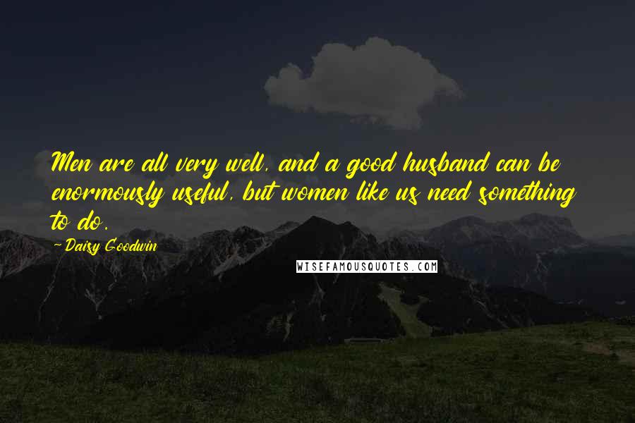 Daisy Goodwin Quotes: Men are all very well, and a good husband can be enormously useful, but women like us need something to do.