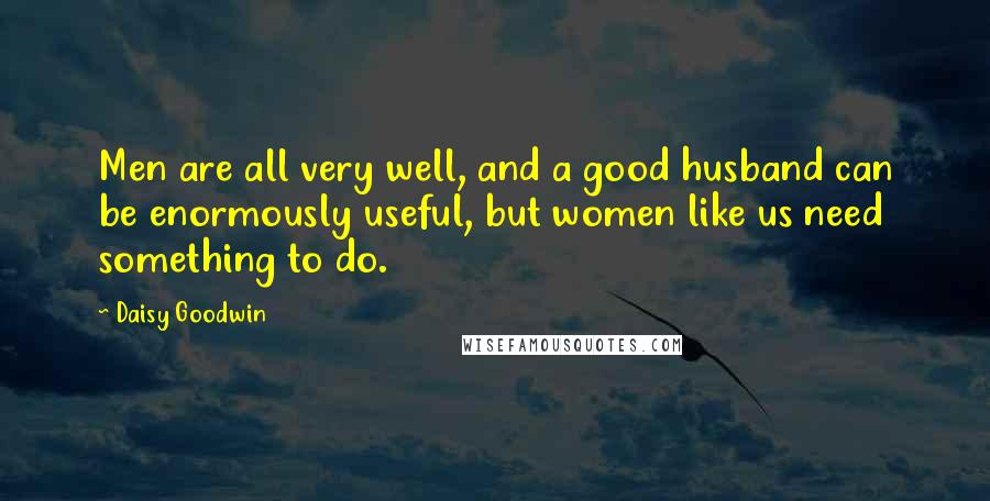 Daisy Goodwin Quotes: Men are all very well, and a good husband can be enormously useful, but women like us need something to do.