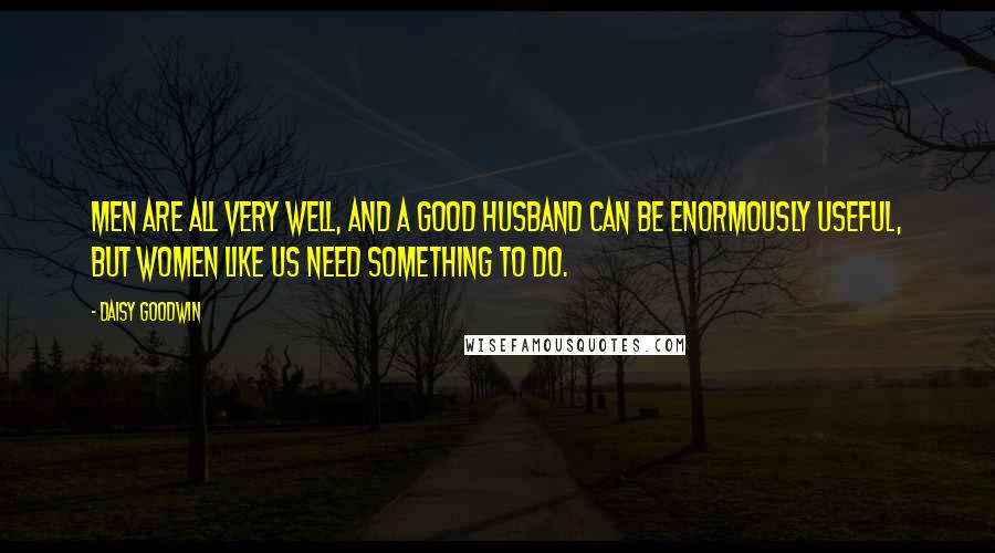 Daisy Goodwin Quotes: Men are all very well, and a good husband can be enormously useful, but women like us need something to do.