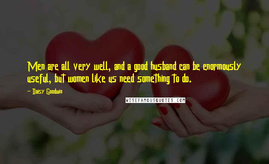 Daisy Goodwin Quotes: Men are all very well, and a good husband can be enormously useful, but women like us need something to do.