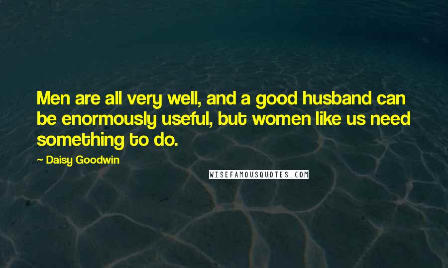 Daisy Goodwin Quotes: Men are all very well, and a good husband can be enormously useful, but women like us need something to do.