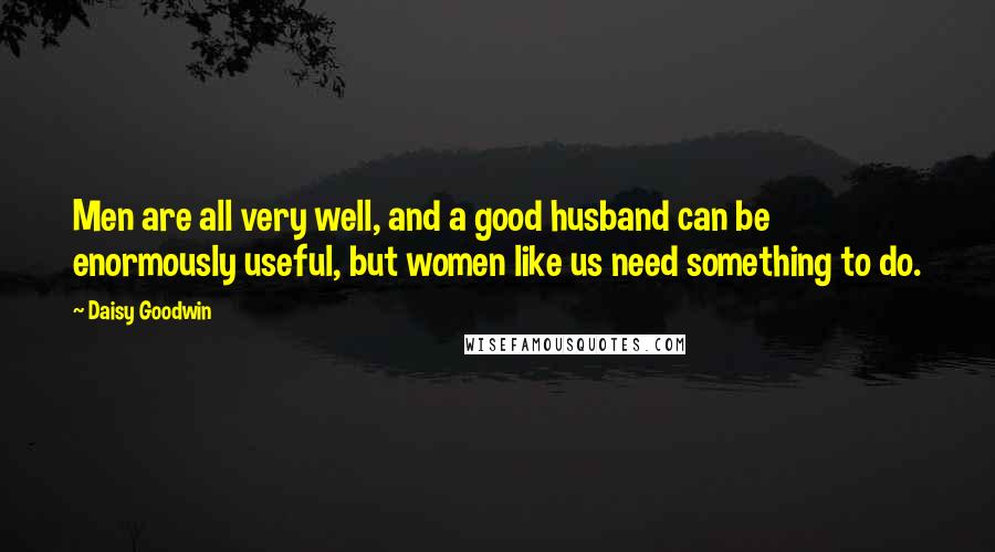 Daisy Goodwin Quotes: Men are all very well, and a good husband can be enormously useful, but women like us need something to do.