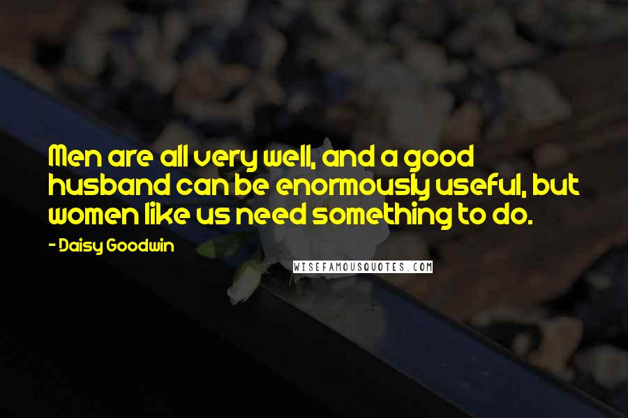 Daisy Goodwin Quotes: Men are all very well, and a good husband can be enormously useful, but women like us need something to do.