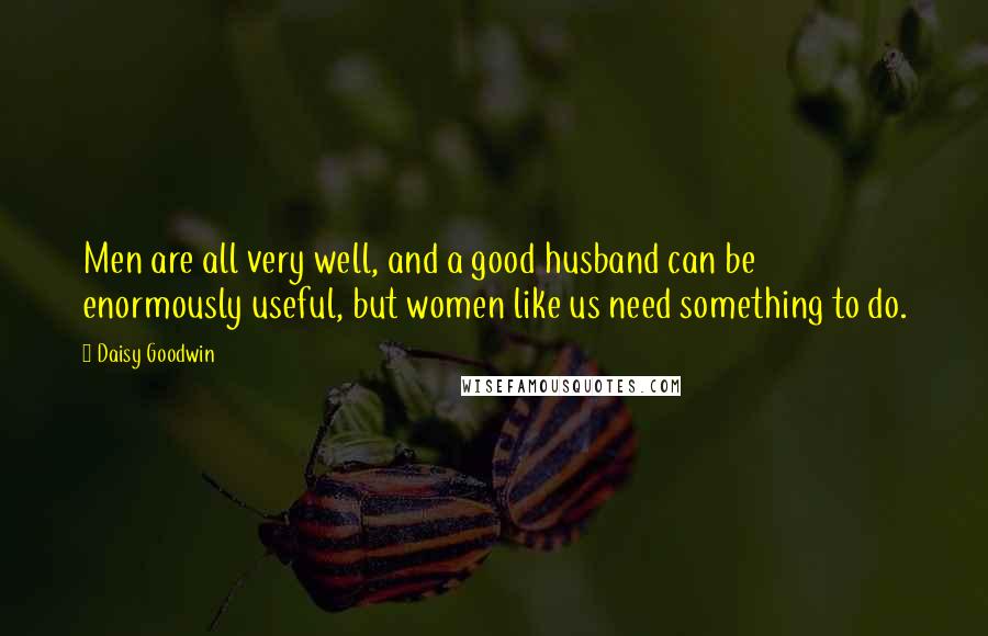 Daisy Goodwin Quotes: Men are all very well, and a good husband can be enormously useful, but women like us need something to do.