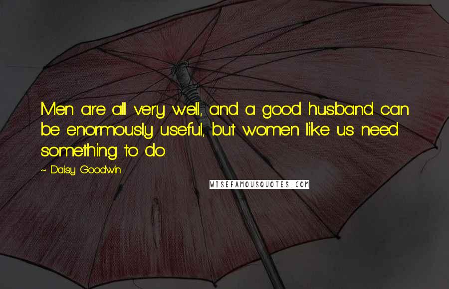 Daisy Goodwin Quotes: Men are all very well, and a good husband can be enormously useful, but women like us need something to do.