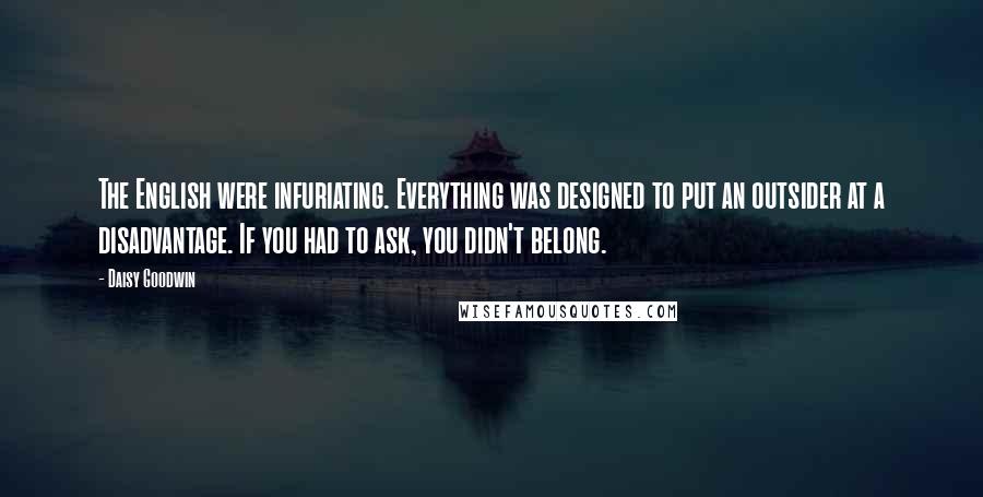Daisy Goodwin Quotes: The English were infuriating. Everything was designed to put an outsider at a disadvantage. If you had to ask, you didn't belong.