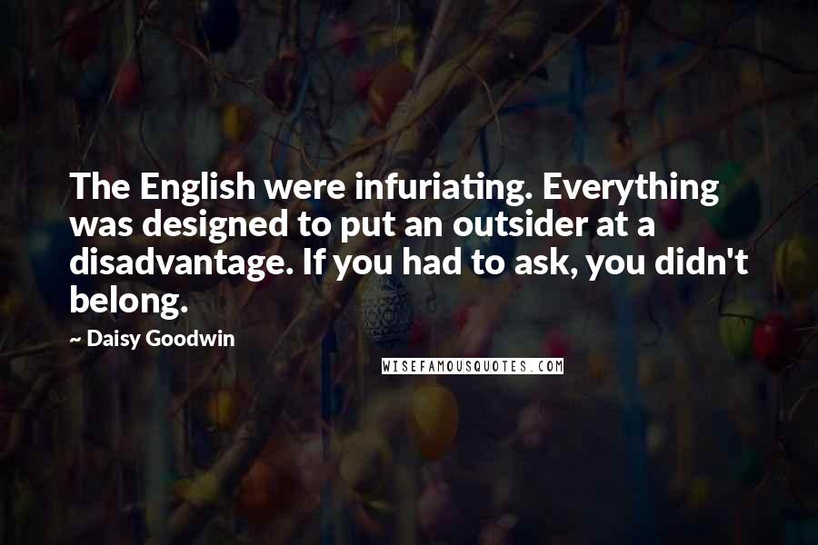 Daisy Goodwin Quotes: The English were infuriating. Everything was designed to put an outsider at a disadvantage. If you had to ask, you didn't belong.