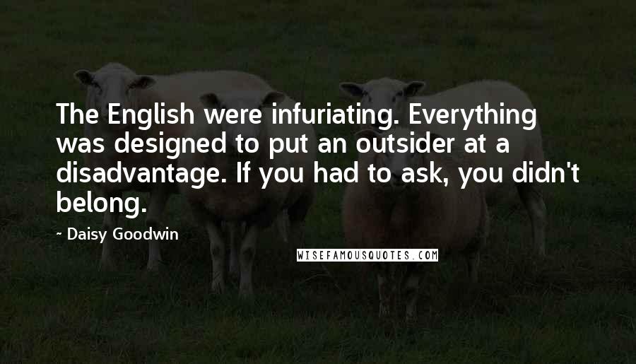 Daisy Goodwin Quotes: The English were infuriating. Everything was designed to put an outsider at a disadvantage. If you had to ask, you didn't belong.