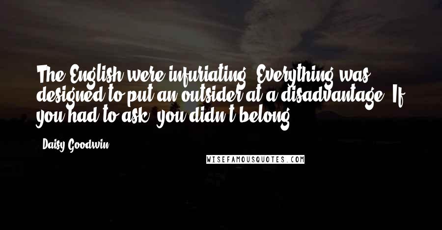 Daisy Goodwin Quotes: The English were infuriating. Everything was designed to put an outsider at a disadvantage. If you had to ask, you didn't belong.