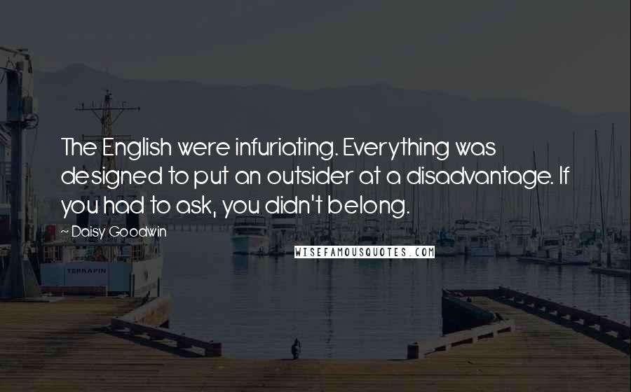 Daisy Goodwin Quotes: The English were infuriating. Everything was designed to put an outsider at a disadvantage. If you had to ask, you didn't belong.