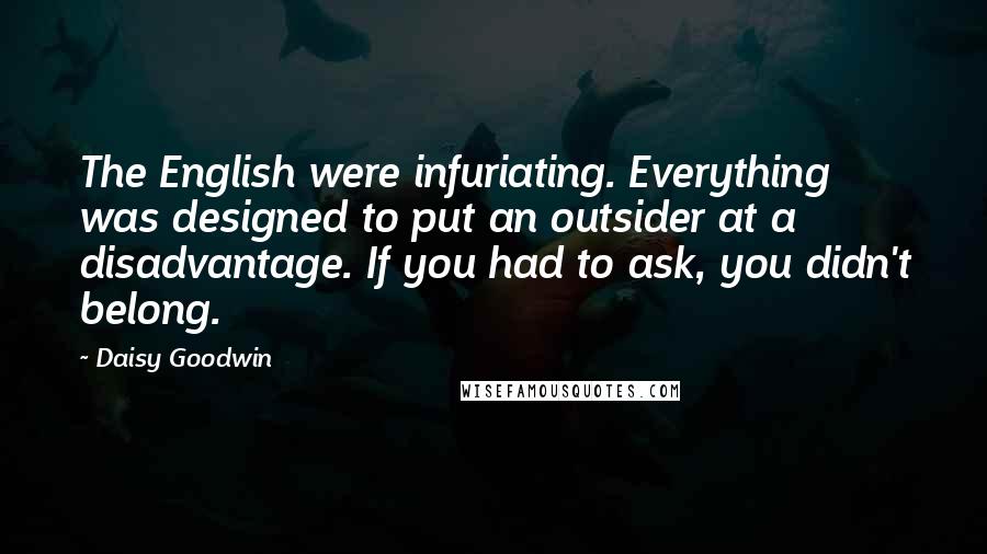 Daisy Goodwin Quotes: The English were infuriating. Everything was designed to put an outsider at a disadvantage. If you had to ask, you didn't belong.