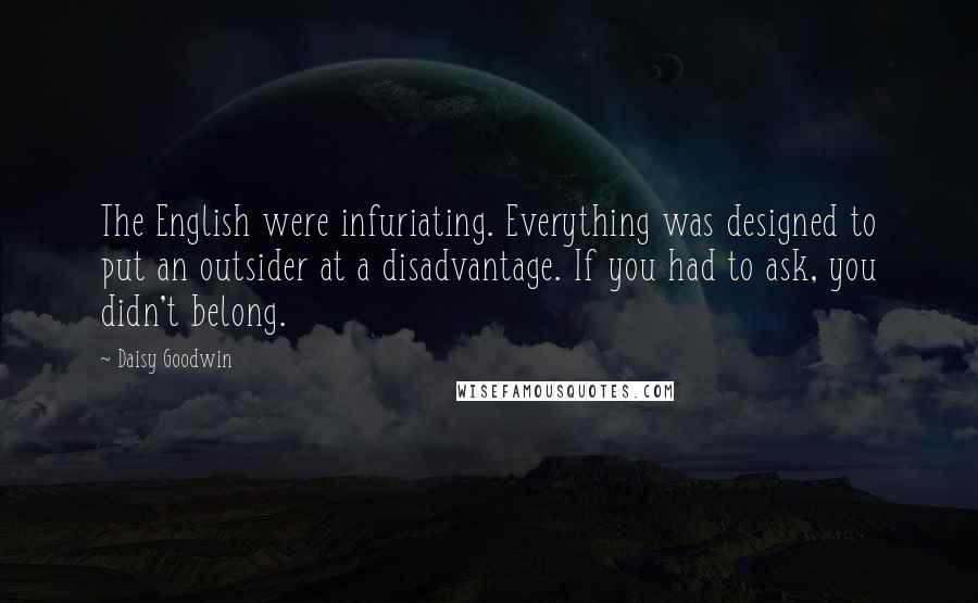 Daisy Goodwin Quotes: The English were infuriating. Everything was designed to put an outsider at a disadvantage. If you had to ask, you didn't belong.