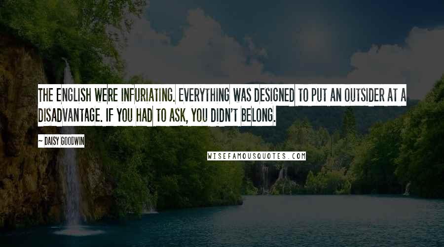 Daisy Goodwin Quotes: The English were infuriating. Everything was designed to put an outsider at a disadvantage. If you had to ask, you didn't belong.