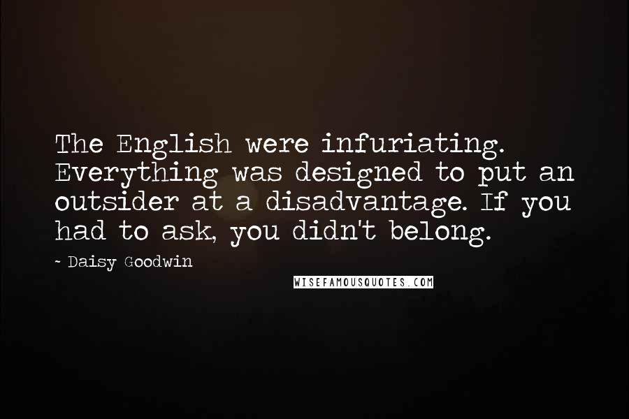 Daisy Goodwin Quotes: The English were infuriating. Everything was designed to put an outsider at a disadvantage. If you had to ask, you didn't belong.