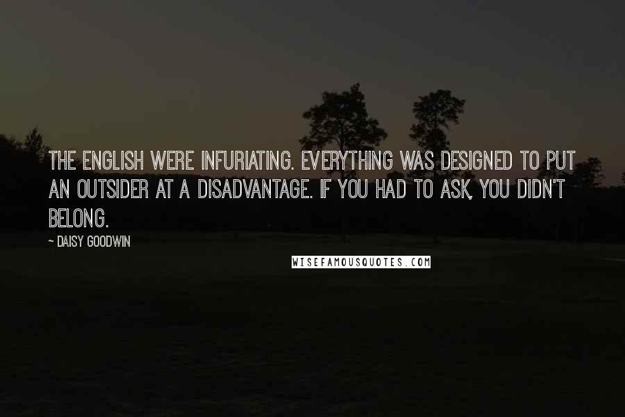 Daisy Goodwin Quotes: The English were infuriating. Everything was designed to put an outsider at a disadvantage. If you had to ask, you didn't belong.