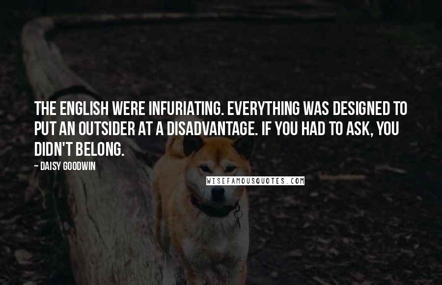 Daisy Goodwin Quotes: The English were infuriating. Everything was designed to put an outsider at a disadvantage. If you had to ask, you didn't belong.
