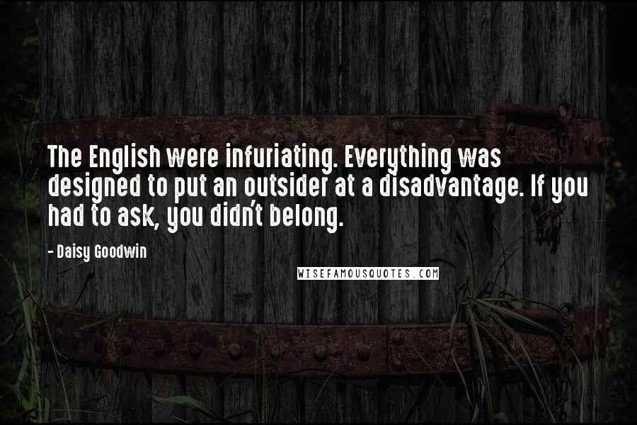 Daisy Goodwin Quotes: The English were infuriating. Everything was designed to put an outsider at a disadvantage. If you had to ask, you didn't belong.