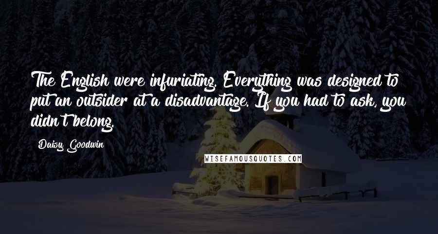 Daisy Goodwin Quotes: The English were infuriating. Everything was designed to put an outsider at a disadvantage. If you had to ask, you didn't belong.