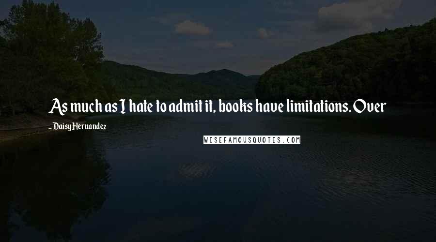 Daisy Hernandez Quotes: As much as I hate to admit it, books have limitations. Over