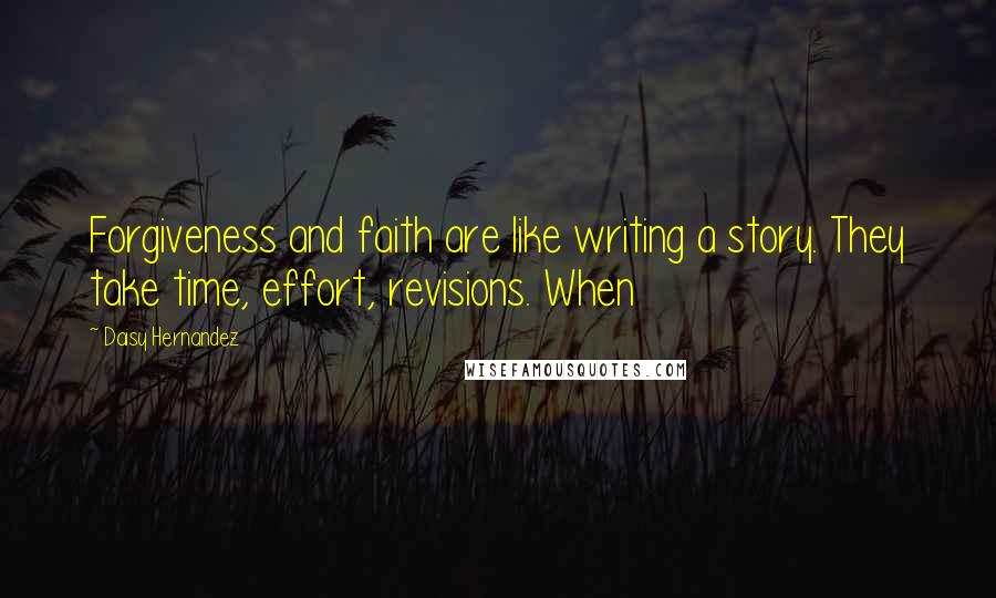 Daisy Hernandez Quotes: Forgiveness and faith are like writing a story. They take time, effort, revisions. When