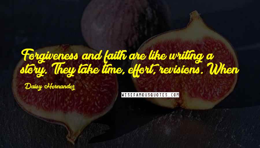 Daisy Hernandez Quotes: Forgiveness and faith are like writing a story. They take time, effort, revisions. When