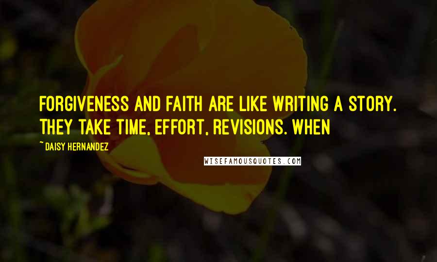 Daisy Hernandez Quotes: Forgiveness and faith are like writing a story. They take time, effort, revisions. When